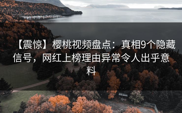 【震惊】樱桃视频盘点：真相9个隐藏信号，网红上榜理由异常令人出乎意料