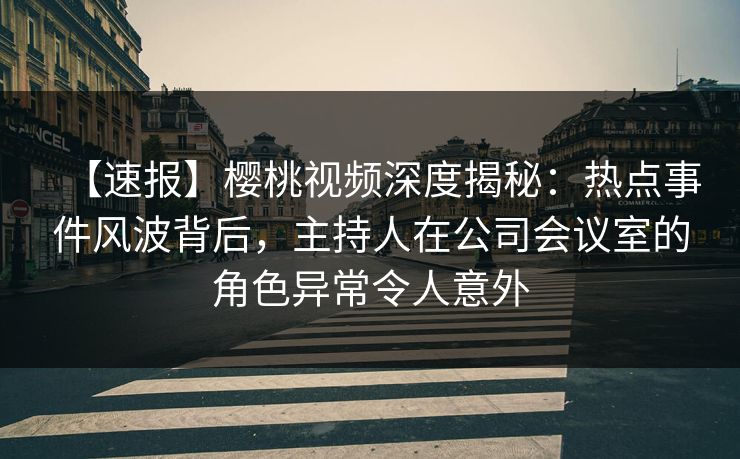 【速报】樱桃视频深度揭秘：热点事件风波背后，主持人在公司会议室的角色异常令人意外
