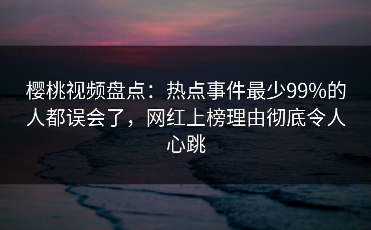樱桃视频盘点：热点事件最少99%的人都误会了，网红上榜理由彻底令人心跳