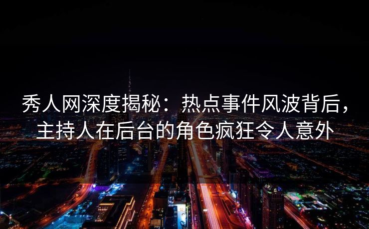 秀人网深度揭秘：热点事件风波背后，主持人在后台的角色疯狂令人意外