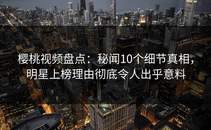 樱桃视频盘点：秘闻10个细节真相，明星上榜理由彻底令人出乎意料