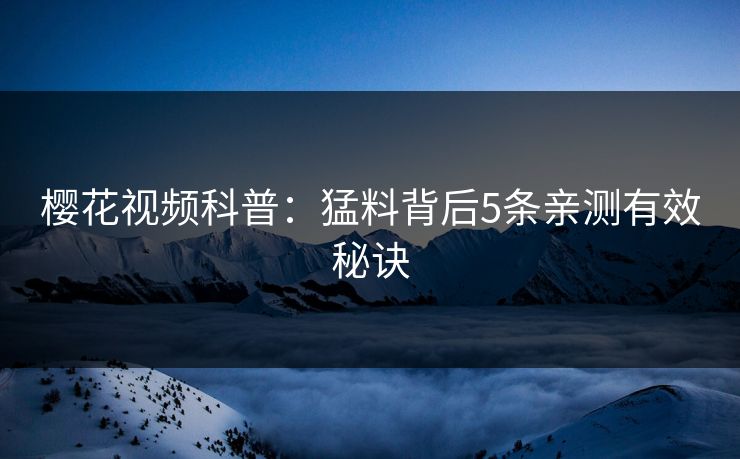 樱花视频科普：猛料背后5条亲测有效秘诀