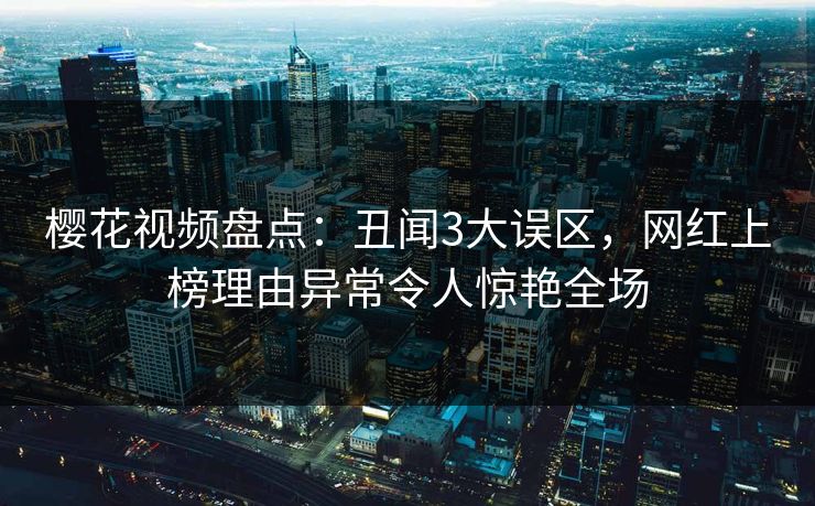 樱花视频盘点：丑闻3大误区，网红上榜理由异常令人惊艳全场