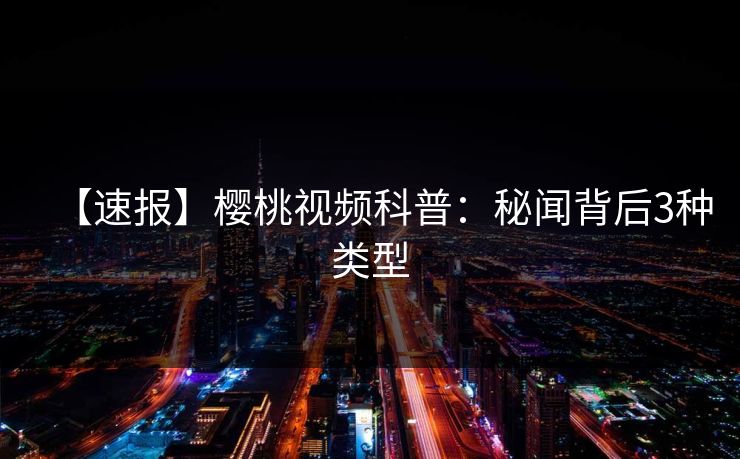 【速报】樱桃视频科普：秘闻背后3种类型