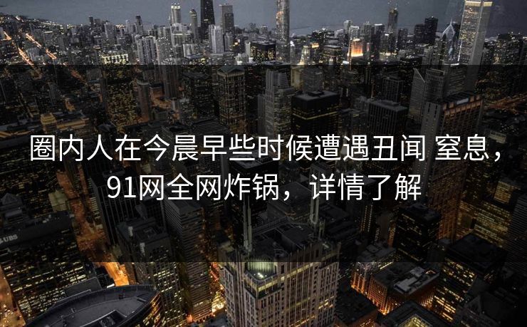 圈内人在今晨早些时候遭遇丑闻 窒息，91网全网炸锅，详情了解