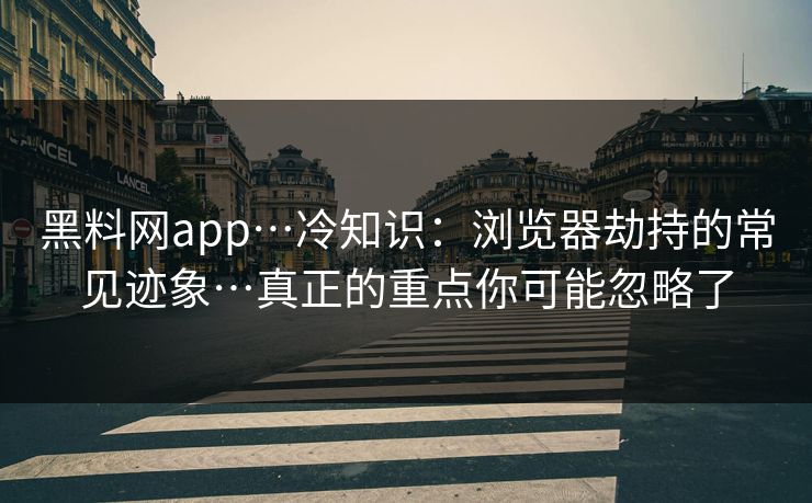 黑料网app…冷知识：浏览器劫持的常见迹象…真正的重点你可能忽略了