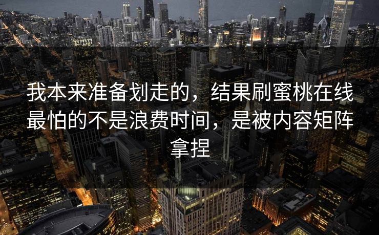 我本来准备划走的，结果刷蜜桃在线最怕的不是浪费时间，是被内容矩阵拿捏