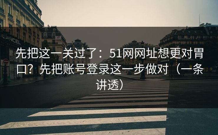 先把这一关过了：51网网址想更对胃口？先把账号登录这一步做对（一条讲透）