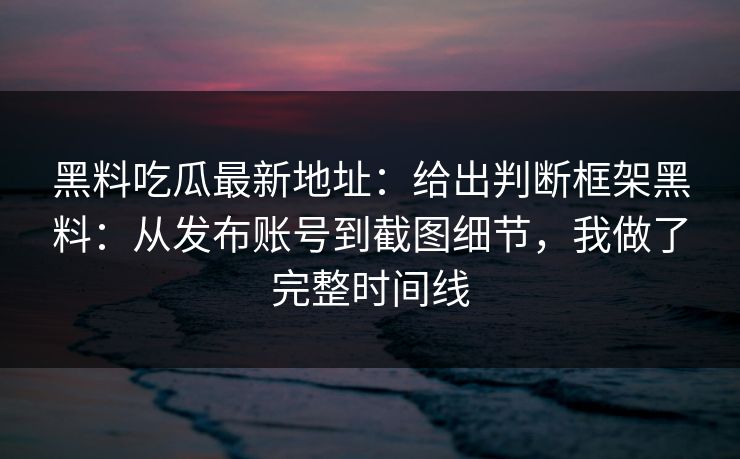 黑料吃瓜最新地址：给出判断框架黑料：从发布账号到截图细节，我做了完整时间线
