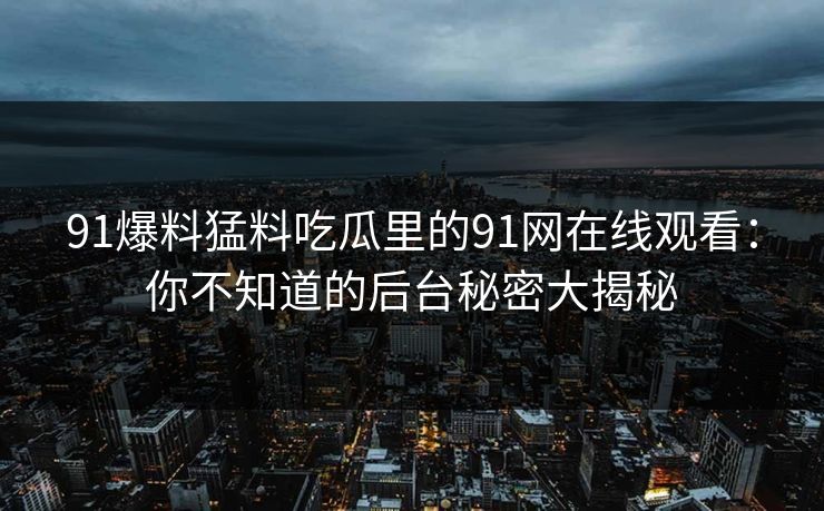 91爆料猛料吃瓜里的91网在线观看：你不知道的后台秘密大揭秘