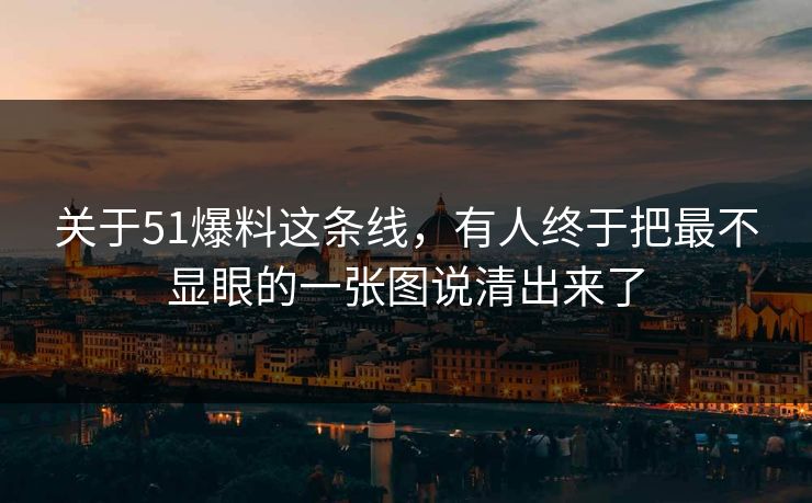关于51爆料这条线，有人终于把最不显眼的一张图说清出来了