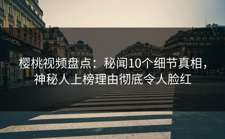 樱桃视频盘点：秘闻10个细节真相，神秘人上榜理由彻底令人脸红