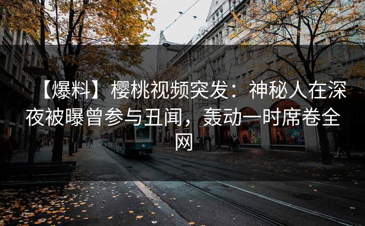 【爆料】樱桃视频突发：神秘人在深夜被曝曾参与丑闻，轰动一时席卷全网