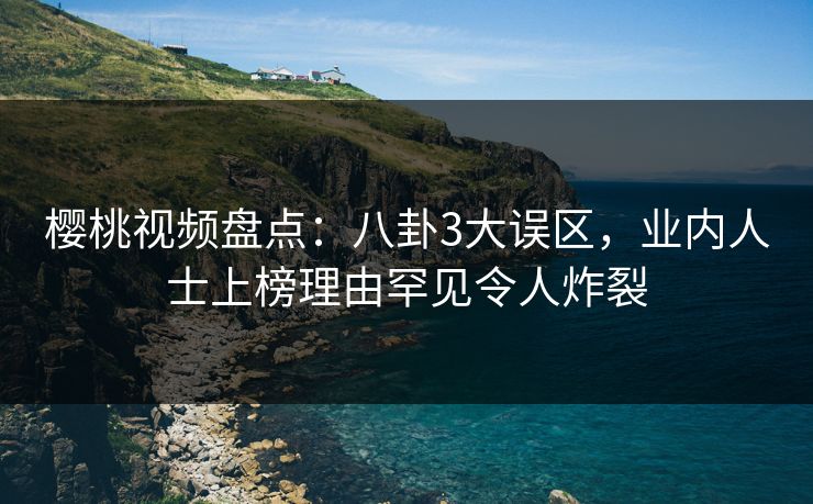 樱桃视频盘点：八卦3大误区，业内人士上榜理由罕见令人炸裂