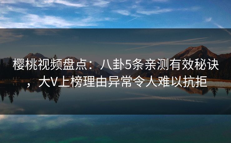 樱桃视频盘点：八卦5条亲测有效秘诀，大V上榜理由异常令人难以抗拒