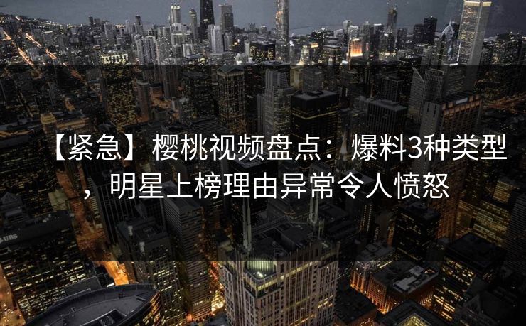 【紧急】樱桃视频盘点:爆料3种类型,明星上榜理由异常令人愤怒 【紧急】樱桃视频盘点:爆料3种类型,明星上榜理由异常令人愤怒