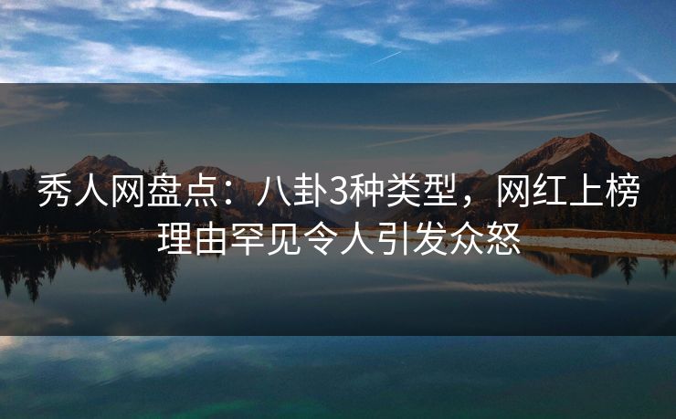 秀人网盘点：八卦3种类型，网红上榜理由罕见令人引发众怒