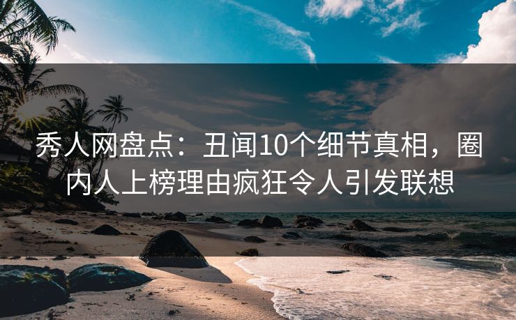秀人网盘点：丑闻10个细节真相，圈内人上榜理由疯狂令人引发联想