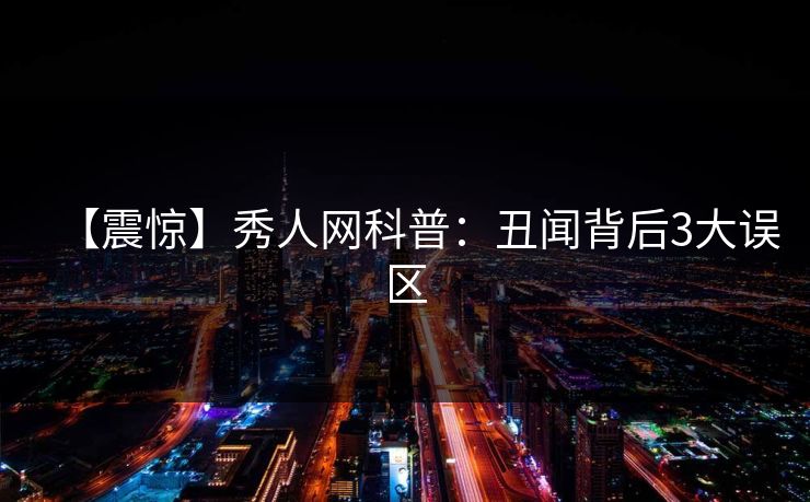 【震惊】秀人网科普：丑闻背后3大误区