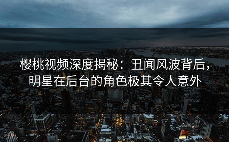 樱桃视频深度揭秘：丑闻风波背后，明星在后台的角色极其令人意外