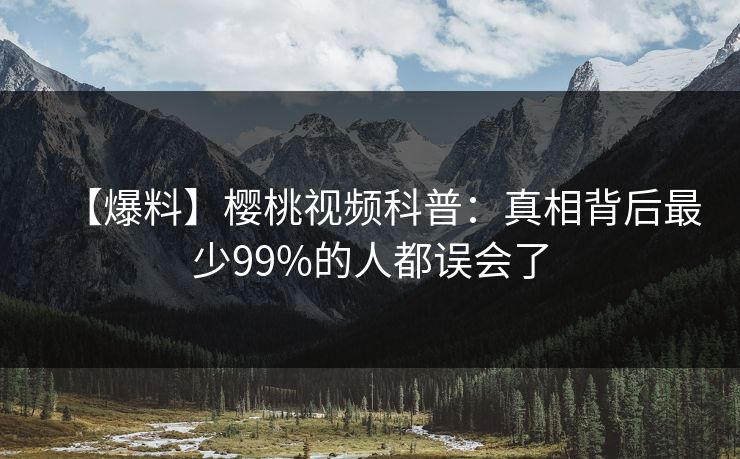【爆料】樱桃视频科普：真相背后最少99%的人都误会了