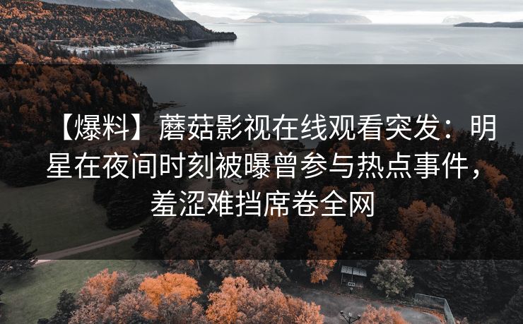 【爆料】蘑菇影视在线观看突发：明星在夜间时刻被曝曾参与热点事件，羞涩难挡席卷全网