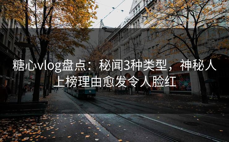糖心vlog盘点：秘闻3种类型，神秘人上榜理由愈发令人脸红