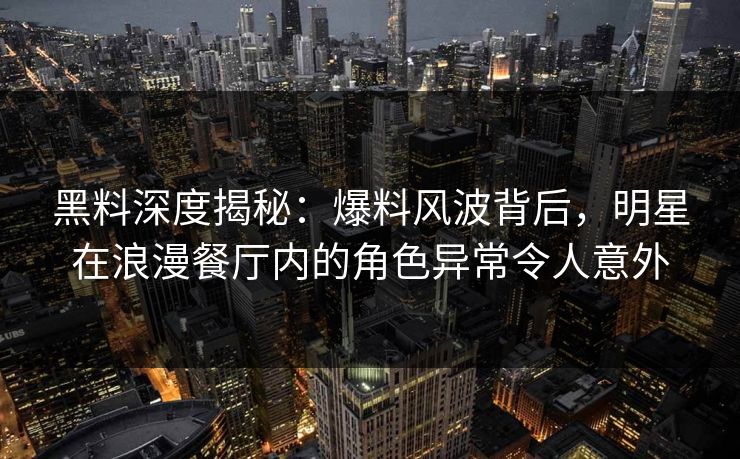 黑料深度揭秘：爆料风波背后，明星在浪漫餐厅内的角色异常令人意外