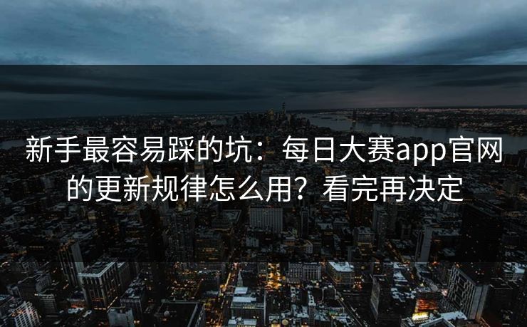 新手最容易踩的坑：每日大赛app官网的更新规律怎么用？看完再决定