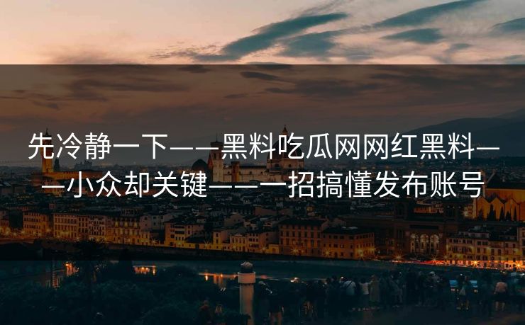 先冷静一下——黑料吃瓜网网红黑料——小众却关键——一招搞懂发布账号