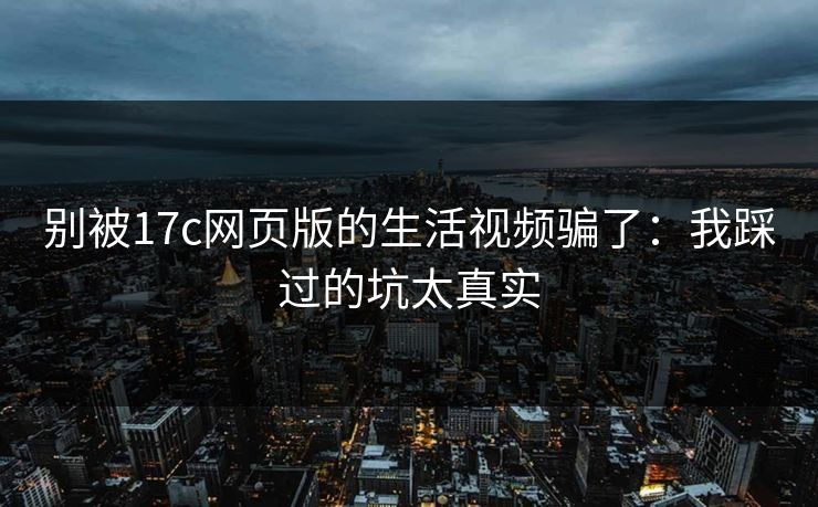 别被17c网页版的生活视频骗了：我踩过的坑太真实