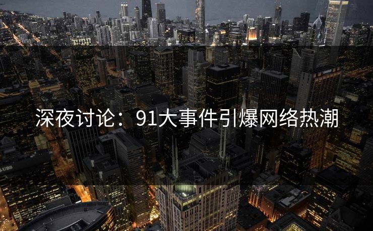 深夜讨论：91大事件引爆网络热潮
